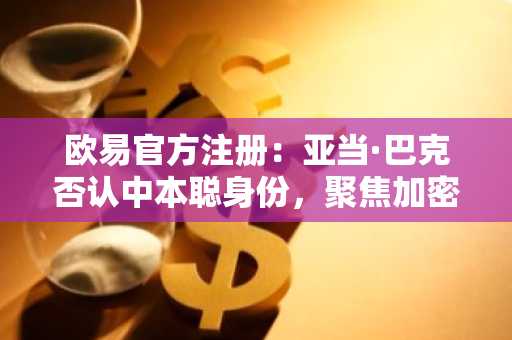 欧易官方注册：亚当·巴克否认中本聪身份，聚焦加密监管与稳定币发展