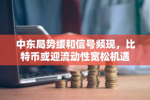 中东局势缓和信号频现，比特币或迎流动性宽松机遇