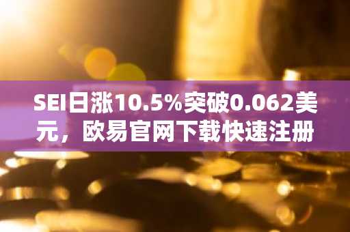 SEI日涨10.5%突破0.062美元，欧易官网下载快速注册抢占行情机遇