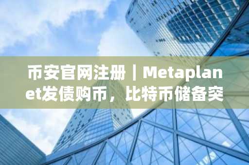 币安官网注册｜Metaplanet发债购币，比特币储备突破4万枚