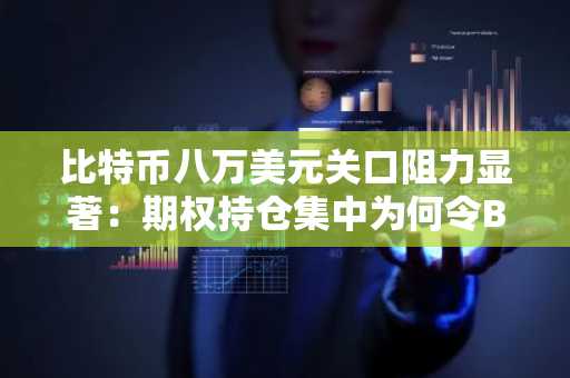 比特币八万美元关口阻力显著：期权持仓集中为何令BTC面临坚硬屏障