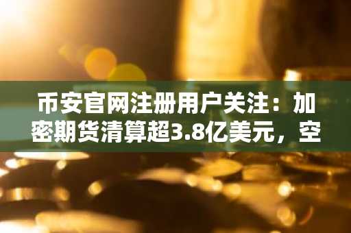 币安官网注册用户关注：加密期货清算超3.8亿美元，空头头寸损失显著