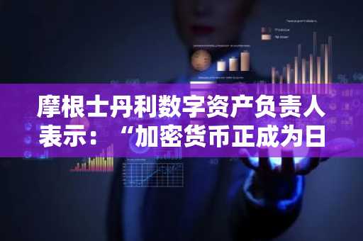 摩根士丹利数字资产负责人表示：“加密货币正成为日常业务的一部分”