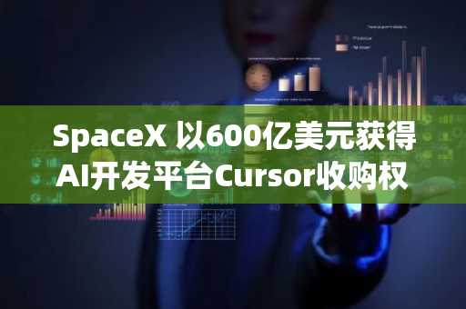 SpaceX 以600亿美元获得AI开发平台Cursor收购权