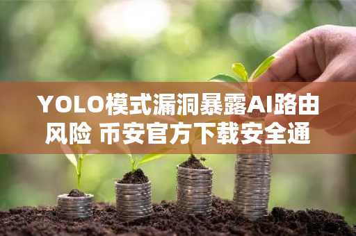 YOLO模式漏洞暴露AI路由风险 币安官方下载安全通道助用户防范
