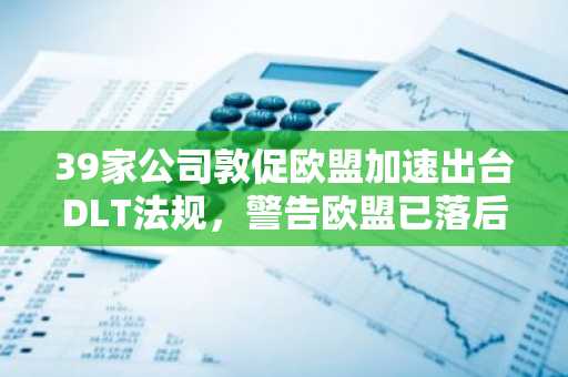 39家公司敦促欧盟加速出台DLT法规，警告欧盟已落后于美国。