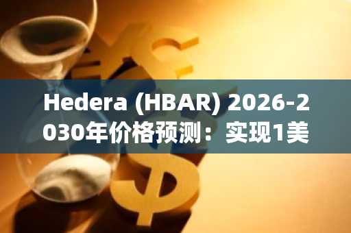Hedera (HBAR) 2026-2030年价格预测：实现1美元里程碑的客观分析