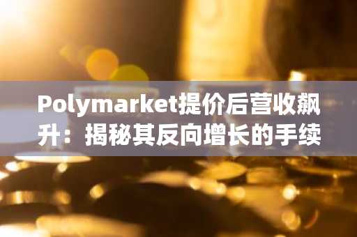 Polymarket提价后营收飙升：揭秘其反向增长的手续费机制与平台生态