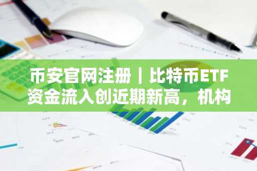 币安官网注册｜比特币ETF资金流入创近期新高，机构需求成市场焦点
