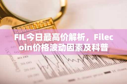 FIL今日最高价解析，Filecoin价格波动因素及科普