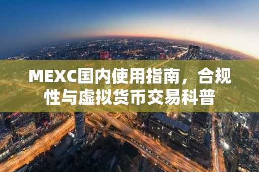 MEXC国内使用指南，合规性与虚拟货币交易科普