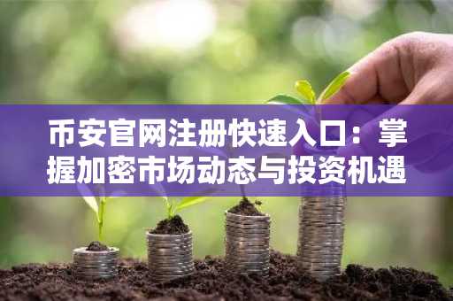 币安官网注册快速入口：掌握加密市场动态与投资机遇