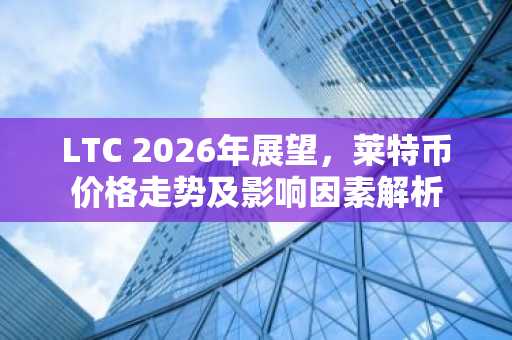 LTC 2026年展望，莱特币价格走势及影响因素解析