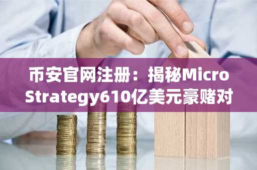币安官网注册：揭秘MicroStrategy610亿美元豪赌对比特币价格的影响