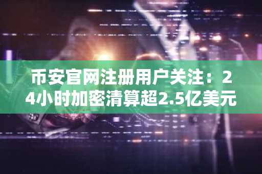 币安官网注册用户关注：24小时加密清算超2.5亿美元