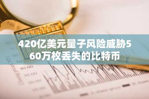 420亿美元量子风险威胁560万枚丢失的比特币