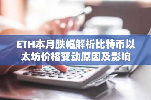 ETH本月跌幅解析比特币以太坊价格变动原因及影响