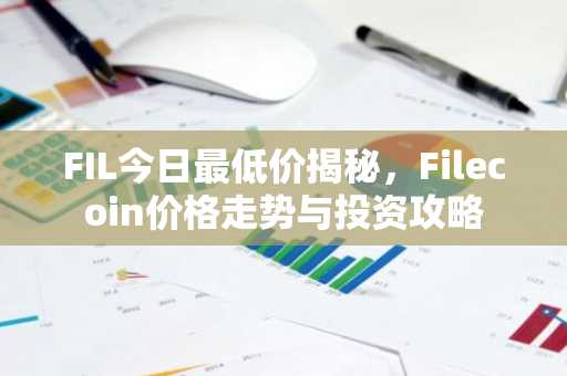 FIL今日最低价揭秘，Filecoin价格走势与投资攻略