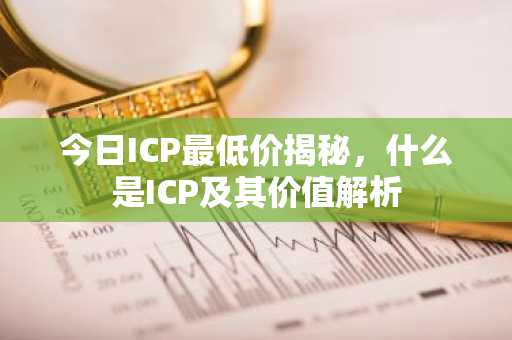 今日ICP最低价揭秘，什么是ICP及其价值解析
