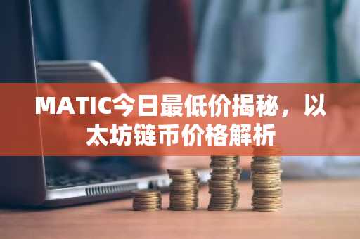 MATIC今日最低价揭秘，以太坊链币价格解析