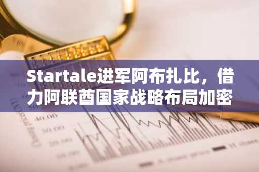 Startale进军阿布扎比，借力阿联酋国家战略布局加密市场（4月20日）