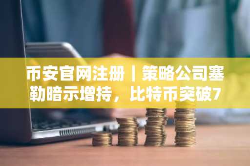 币安官网注册｜策略公司塞勒暗示增持，比特币突破73000美元后或再“逢低买入”