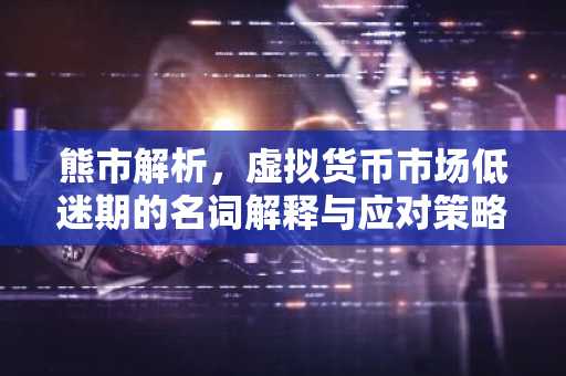 熊市解析,虚拟货币市场低迷期的名词解释与应对策略