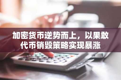 加密货币逆势而上，以果敢代币销毁策略实现暴涨